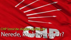 CHP İzmir'de düğüm çözülüyor... Nerede/kimler yarışıyor?
