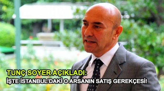 Tunç Soyer açıkladı: İşte İstanbul'daki o arsanın satış gerekçesi!