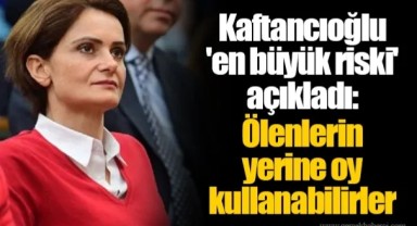 Kaftancıoğlu 'en büyük riski' açıkladı: Ölenlerin yerine oy kullanabilirler
